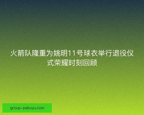 火箭队隆重为姚明11号球衣举行退役仪式荣耀时刻回顾