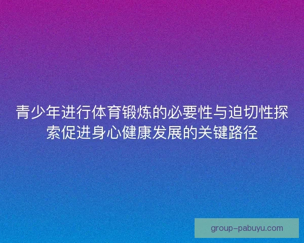 青少年进行体育锻炼的必要性与迫切性探索促进身心健康发展的关键路径