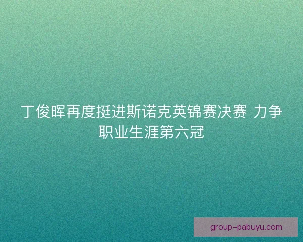 丁俊晖再度挺进斯诺克英锦赛决赛 力争职业生涯第六冠