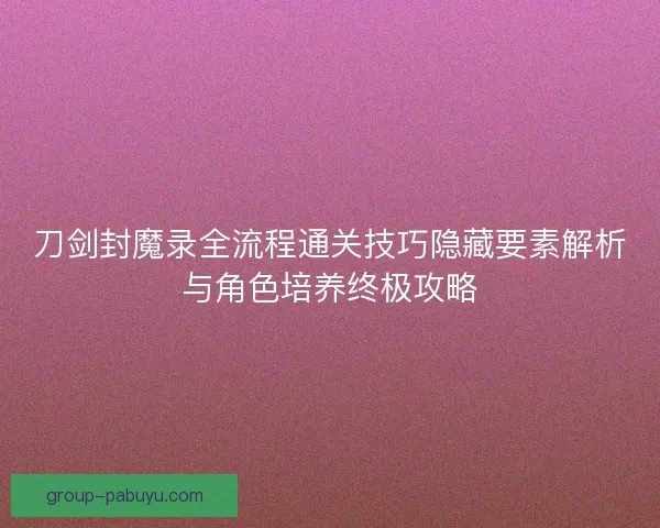 刀剑封魔录全流程通关技巧隐藏要素解析与角色培养终极攻略